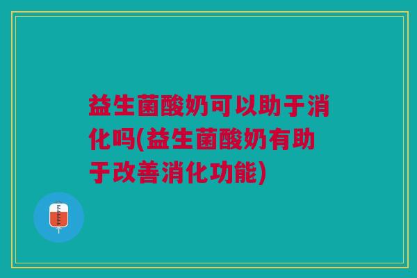 益生菌酸奶可以助于消化吗(益生菌酸奶有助于改善消化功能)