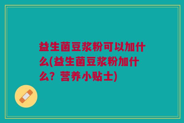 益生菌豆浆粉可以加什么(益生菌豆浆粉加什么?营养小贴士)