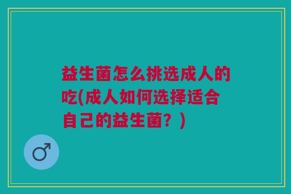 益生菌怎么挑选成人的吃(成人如何选择适合自己的益生菌？)
