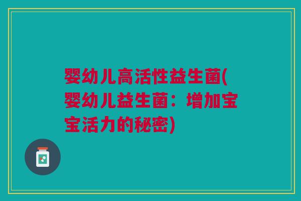 婴幼儿高活性益生菌(婴幼儿益生菌:增加宝宝活力的秘密)