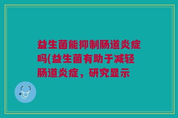 益生菌能抑制肠道吗(益生菌有助于减轻肠道,研究显示 益生菌能抑制肠道吗(益生菌有助于减轻肠道,研究显示