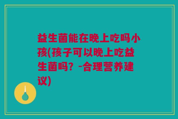 益生菌能在晚上吃吗小孩(孩子可以晚上吃益生菌吗?-合理营养建议) 益生菌能在晚上吃吗小孩(孩子可以晚上吃益生菌吗?-合理营养建议)