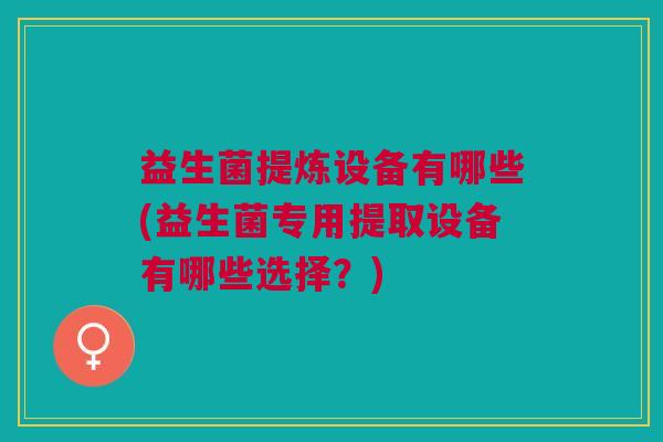 益生菌提炼设备有哪些(益生菌专用提取设备有哪些选择?)