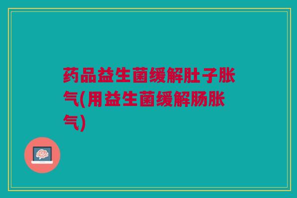药品益生菌缓解肚子(用益生菌缓解肠) 药品益生菌缓解肚子(用益生菌缓解肠)