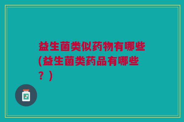益生菌类似药物有哪些(益生菌类药品有哪些?)