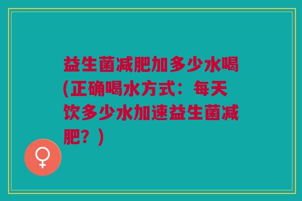 益生菌加多少水喝(正确喝水方式:每天饮多少水加速益生菌?) 益生菌加多少水喝(正确喝水方式:每天饮多少水加速益生菌?)