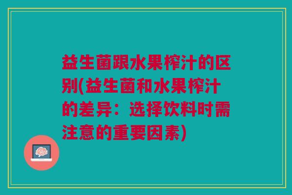 益生菌跟水果榨汁的区别(益生菌和水果榨汁的差异:选择饮料时需注意的重要因素)