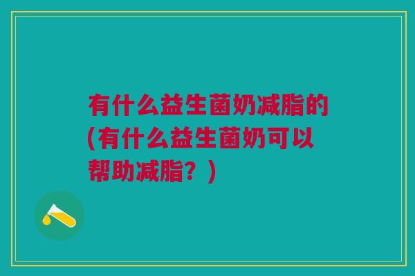 有什么益生菌奶减脂的(有什么益生菌奶可以帮助减脂?) 有什么益生菌奶减脂的(有什么益生菌奶可以帮助减脂?)