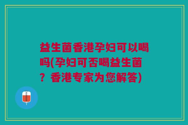 益生菌香港孕妇可以喝吗(孕妇可否喝益生菌？香港专家为您解答)