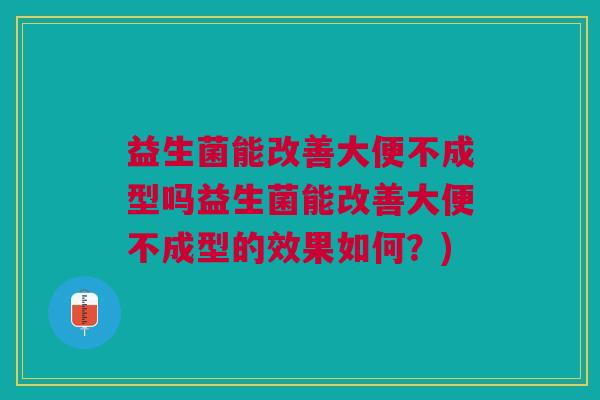 益生菌能改善大便不成型吗益生菌能改善大便不成型的效果如何？)