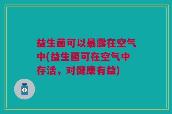 益生菌可以暴露在空气中(益生菌可在空气中存活,对健康有益)