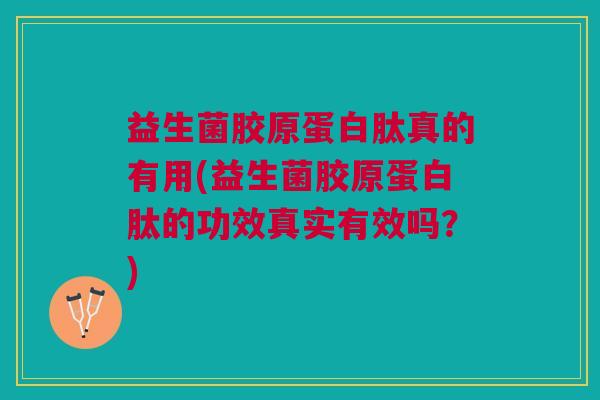 益生菌胶原蛋白肽真的有用(益生菌胶原蛋白肽的功效真实有效吗?)