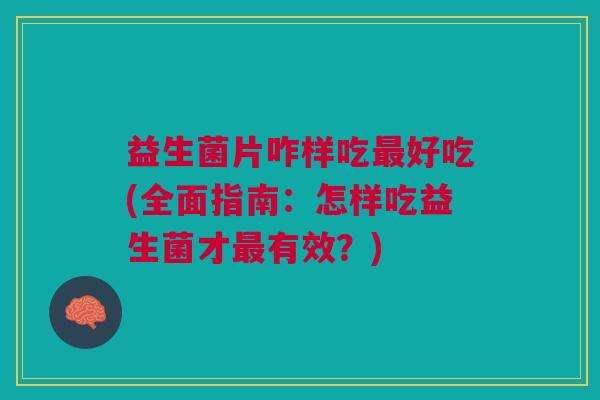 益生菌片咋样吃最好吃(全面指南：怎样吃益生菌才最有效？)