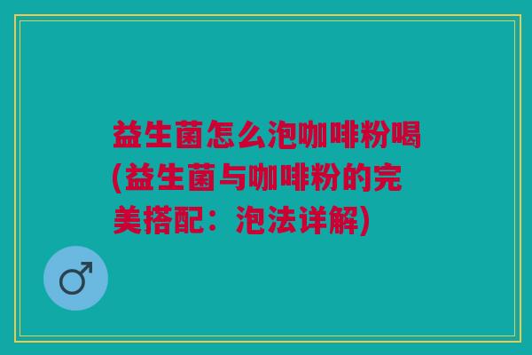 益生菌怎么泡咖啡粉喝(益生菌与咖啡粉的完美搭配:泡法详解) 益生菌怎么泡咖啡粉喝(益生菌与咖啡粉的完美搭配:泡法详解)