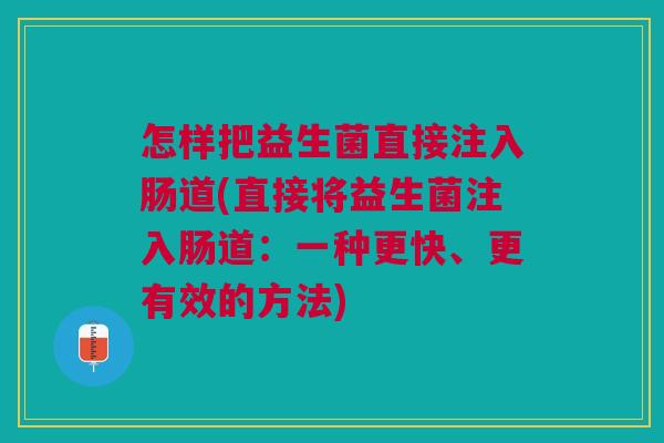 怎样把益生菌直接注入肠道(直接将益生菌注入肠道:一种更快、更有效的方法)