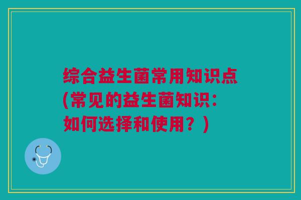 综合益生菌常用知识点(常见的益生菌知识:如何选择和使用?)