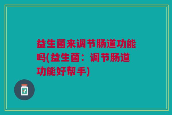 益生菌来调节肠道功能吗(益生菌:调节肠道功能好帮手)