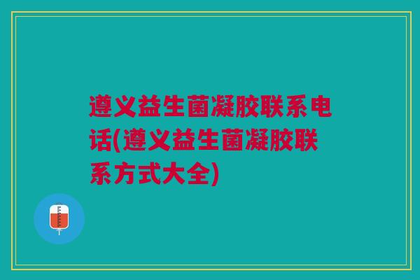 遵义益生菌凝胶联系电话(遵义益生菌凝胶联系方式大全)