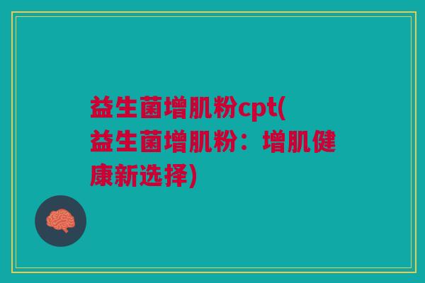 益生菌增肌粉cpt(益生菌增肌粉:增肌健康新选择)