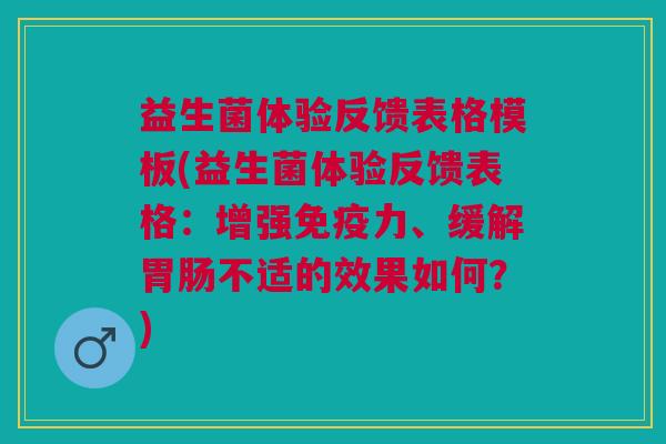 益生菌体验反馈表格模板(益生菌体验反馈表格:增强免疫力、缓解胃肠不适的效果如何?)