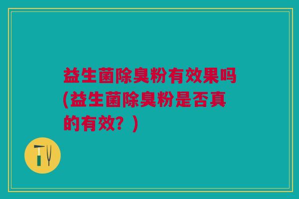 益生菌除臭粉有效果吗(益生菌除臭粉是否真的有效？)
