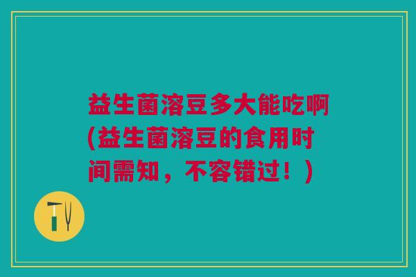 益生菌溶豆多大能吃啊(益生菌溶豆的食用时间需知,不容错过!)