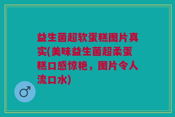 益生菌超软蛋糕图片真实(美味益生菌超柔蛋糕口感惊艳,图片令人流口水)