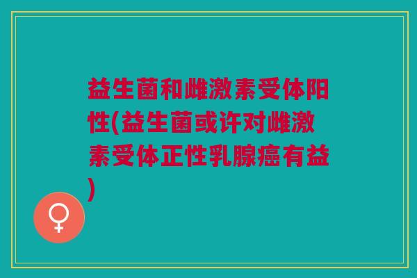 益生菌和雌激素受体阳性(益生菌或许对雌激素受体正性乳腺癌有益)