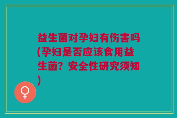 益生菌对孕妇有伤害吗(孕妇是否应该食用益生菌?安全性研究须知)
