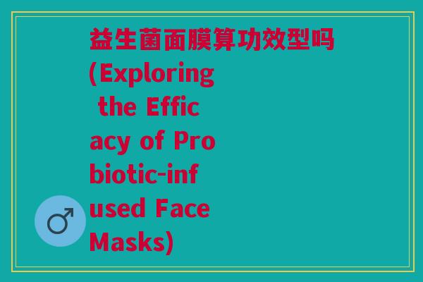 益生菌面膜算功效型吗(Exploring the Efficacy of Probiotic-infused Face Masks) 益生菌面膜算功效型吗(Exploring the Efficacy of Probiotic-infused Face Masks)