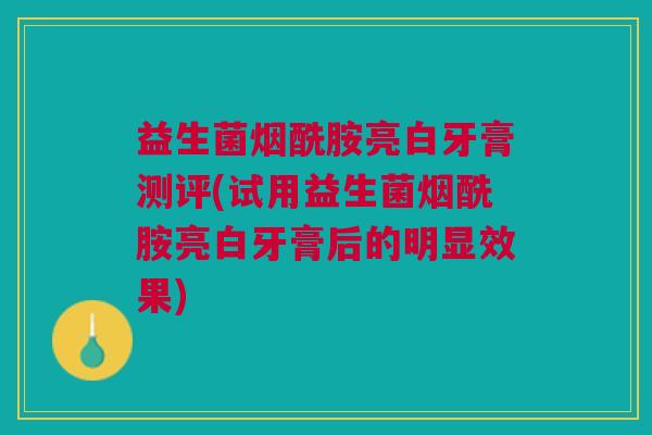 益生菌烟酰胺亮白牙膏测评(试用益生菌烟酰胺亮白牙膏后的明显效果) 益生菌烟酰胺亮白牙膏测评(试用益生菌烟酰胺亮白牙膏后的明显效果)