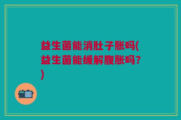 益生菌能消肚子胀吗(益生菌能缓解腹胀吗?)