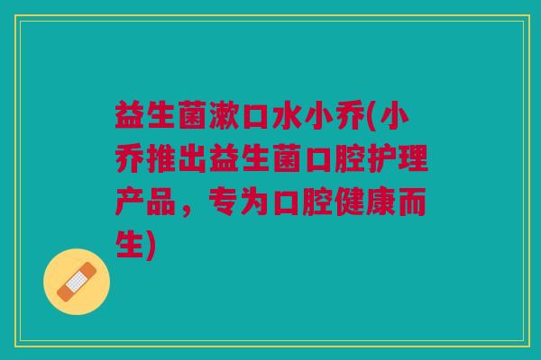 益生菌漱口水小乔(小乔推出益生菌口腔护理产品,专为口腔健康而生)