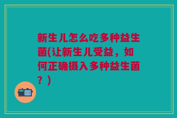 新生儿怎么吃多种益生菌(让新生儿受益,如何正确摄入多种益生菌?) 新生儿怎么吃多种益生菌(让新生儿受益,如何正确摄入多种益生菌?)
