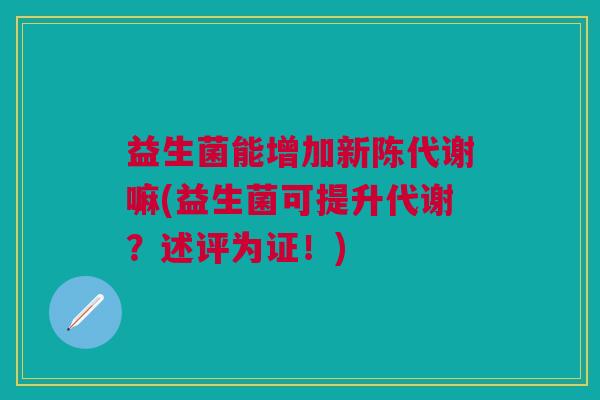 益生菌能增加新陈代谢嘛(益生菌可提升代谢?述评为证!)