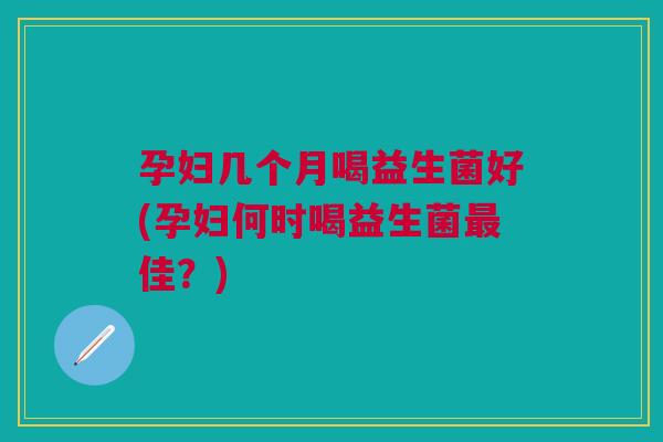 孕妇几个月喝益生菌好(孕妇何时喝益生菌最佳?)