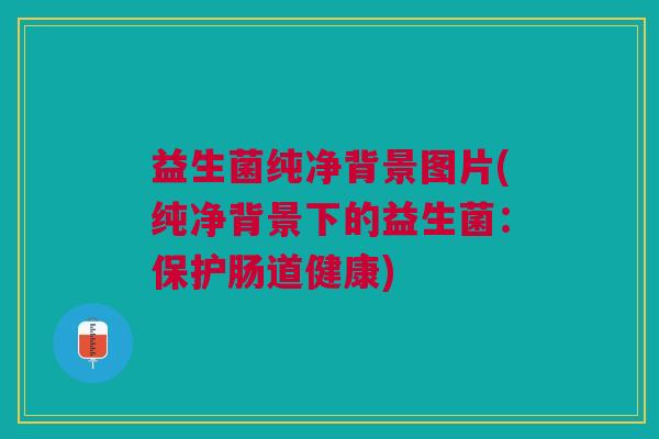 益生菌纯净背景图片(纯净背景下的益生菌:保护肠道健康)