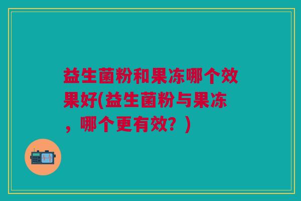 益生菌粉和果冻哪个效果好(益生菌粉与果冻,哪个更有效?)