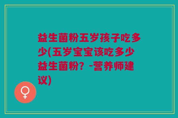 益生菌粉五岁孩子吃多少(五岁宝宝该吃多少益生菌粉?-营养师建议)