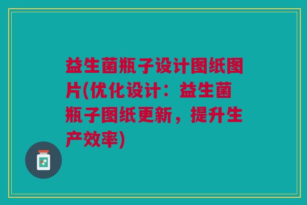 益生菌瓶子设计图纸图片(优化设计:益生菌瓶子图纸更新,提升生产效率)