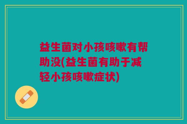 益生菌对小孩咳嗽有帮助没(益生菌有助于减轻小孩咳嗽症状)