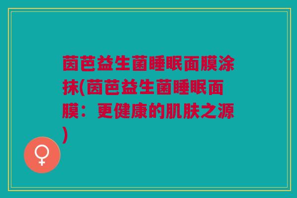 茵芭益生菌睡眠面膜涂抹(茵芭益生菌睡眠面膜:更健康的肌肤之源)