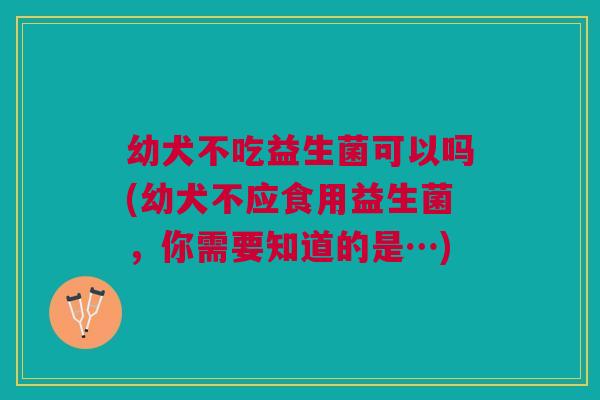 幼犬不吃益生菌可以吗(幼犬不应食用益生菌,你需要知道的是…) 幼犬不吃益生菌可以吗(幼犬不应食用益生菌,你需要知道的是…)