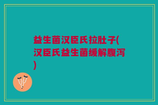 益生菌汉臣氏拉肚子(汉臣氏益生菌缓解腹泻)