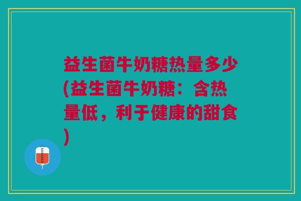 益生菌牛奶糖热量多少(益生菌牛奶糖:含热量低,利于健康的甜食) 益生菌牛奶糖热量多少(益生菌牛奶糖:含热量低,利于健康的甜食)
