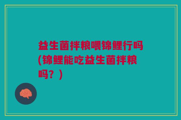 益生菌拌粮喂锦鲤行吗(锦鲤能吃益生菌拌粮吗?)