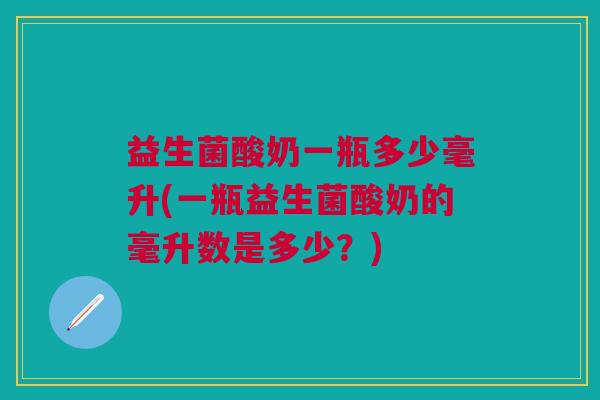 益生菌酸奶一瓶多少毫升(一瓶益生菌酸奶的毫升数是多少？)