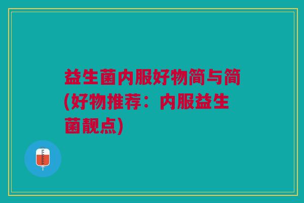 益生菌内服好物简与简(好物推荐:内服益生菌靓点)