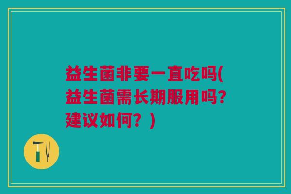 益生菌非要一直吃吗(益生菌需长期服用吗?建议如何?)