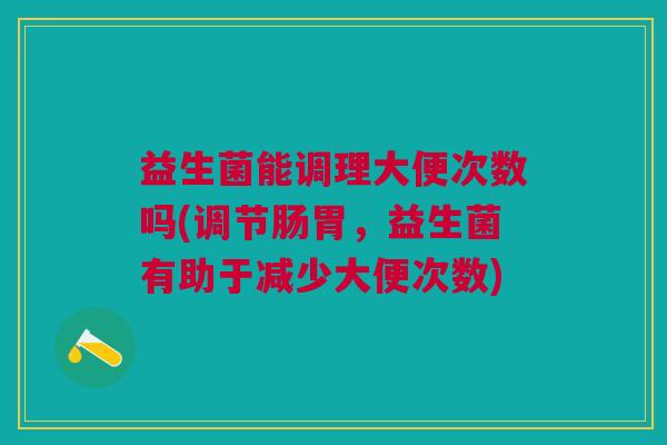 益生菌能调理大便次数吗(调节肠胃,益生菌有助于减少大便次数) 益生菌能调理大便次数吗(调节肠胃,益生菌有助于减少大便次数)